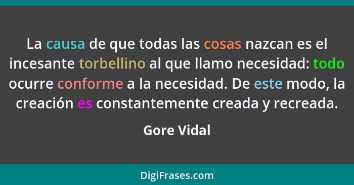 La causa de que todas las cosas nazcan es el incesante torbellino al que llamo necesidad: todo ocurre conforme a la necesidad. De este mo... - Gore Vidal