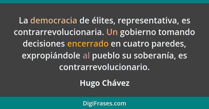 La democracia de élites, representativa, es contrarrevolucionaria. Un gobierno tomando decisiones encerrado en cuatro paredes, expropián... - Hugo Chávez