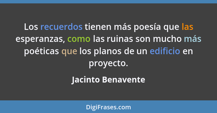 Los recuerdos tienen más poesía que las esperanzas, como las ruinas son mucho más poéticas que los planos de un edificio en proyec... - Jacinto Benavente