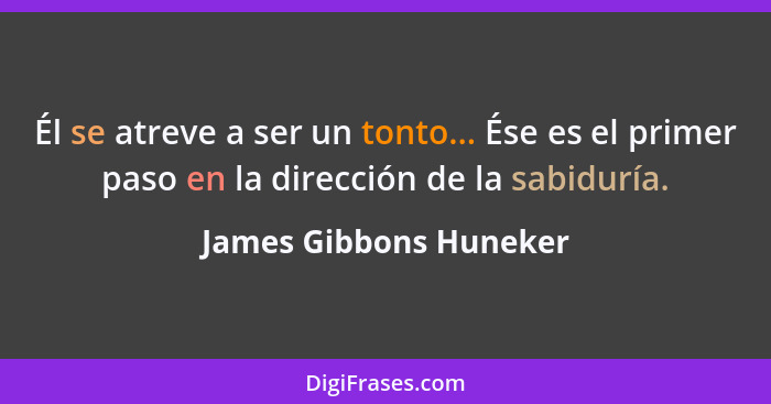 Él se atreve a ser un tonto... Ése es el primer paso en la dirección de la sabiduría.... - James Gibbons Huneker