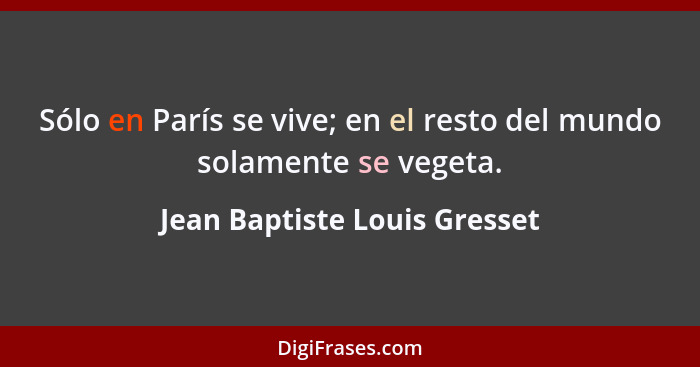 Sólo en París se vive; en el resto del mundo solamente se vegeta.... - Jean Baptiste Louis Gresset