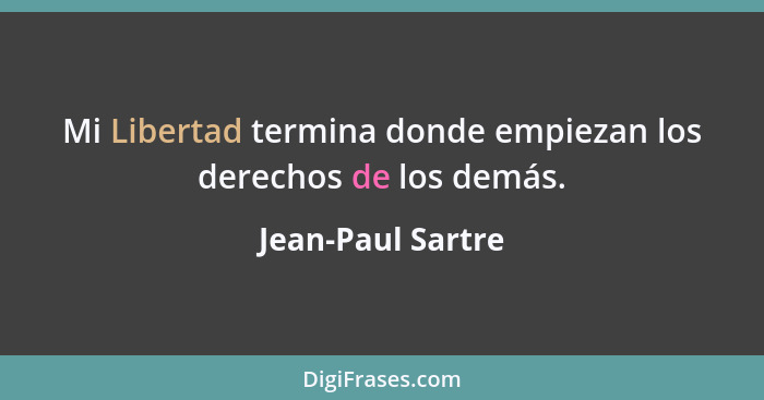 Mi Libertad termina donde empiezan los derechos de los demás.... - Jean-Paul Sartre