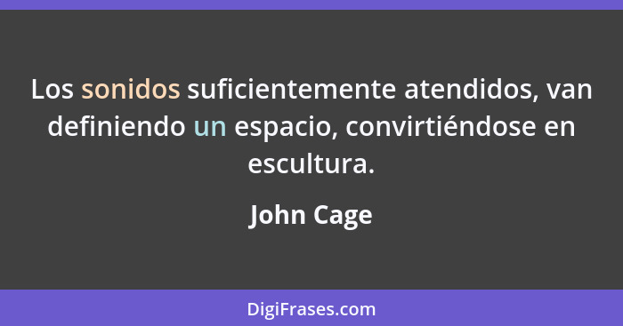 Los sonidos suficientemente atendidos, van definiendo un espacio, convirtiéndose en escultura.... - John Cage