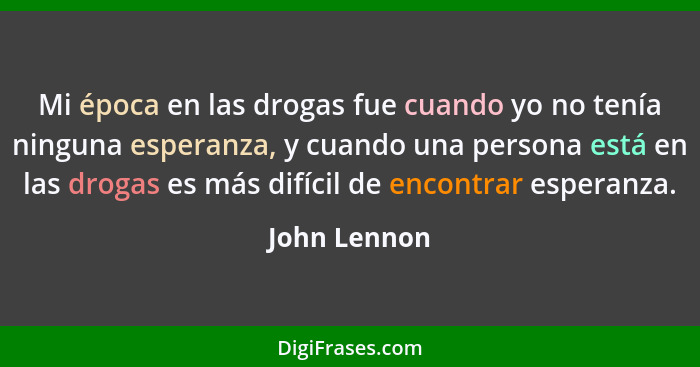 Mi época en las drogas fue cuando yo no tenía ninguna esperanza, y cuando una persona está en las drogas es más difícil de encontrar esp... - John Lennon