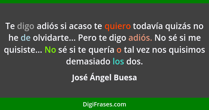 Te digo adiós si acaso te quiero todavía quizás no he de olvidarte... Pero te digo adiós. No sé si me quisiste... No sé si te querí... - José Ángel Buesa