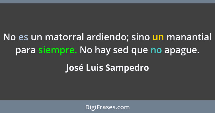 No es un matorral ardiendo; sino un manantial para siempre. No hay sed que no apague.... - José Luis Sampedro