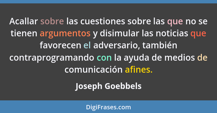 Acallar sobre las cuestiones sobre las que no se tienen argumentos y disimular las noticias que favorecen el adversario, también con... - Joseph Goebbels