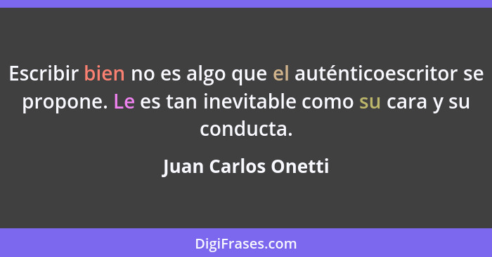 Escribir bien no es algo que el auténticoescritor se propone. Le es tan inevitable como su cara y su conducta.... - Juan Carlos Onetti