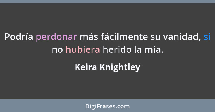 Podría perdonar más fácilmente su vanidad, si no hubiera herido la mía.... - Keira Knightley