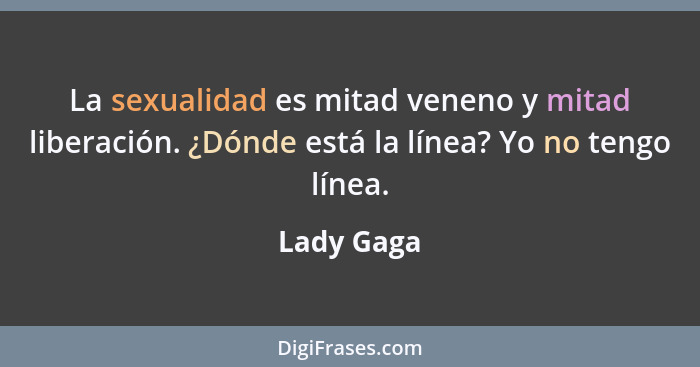 La sexualidad es mitad veneno y mitad liberación. ¿Dónde está la línea? Yo no tengo línea.... - Lady Gaga