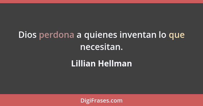 Dios perdona a quienes inventan lo que necesitan.... - Lillian Hellman
