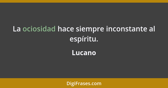 La ociosidad hace siempre inconstante al espíritu.... - Lucano