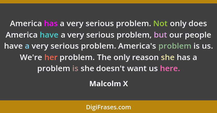 America has a very serious problem. Not only does America have a very serious problem, but our people have a very serious problem. America... - Malcolm X