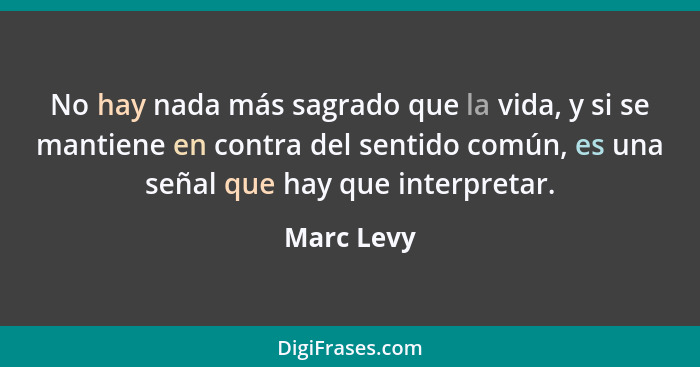 No hay nada más sagrado que la vida, y si se mantiene en contra del sentido común, es una señal que hay que interpretar.... - Marc Levy