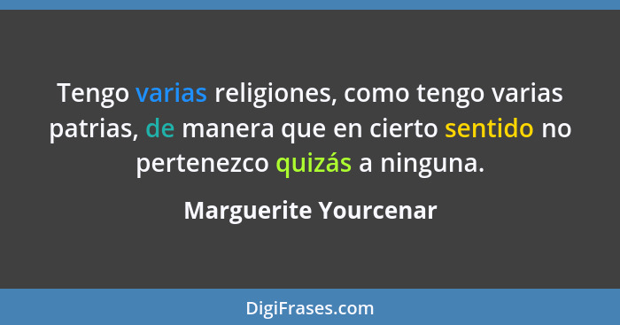 Tengo varias religiones, como tengo varias patrias, de manera que en cierto sentido no pertenezco quizás a ninguna.... - Marguerite Yourcenar