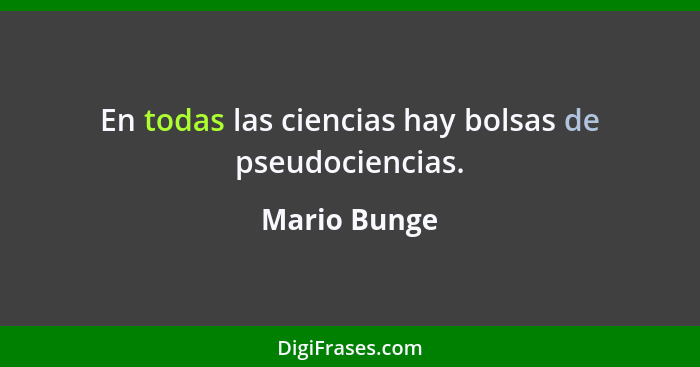 En todas las ciencias hay bolsas de pseudociencias.... - Mario Bunge