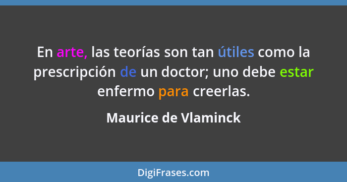 En arte, las teorías son tan útiles como la prescripción de un doctor; uno debe estar enfermo para creerlas.... - Maurice de Vlaminck