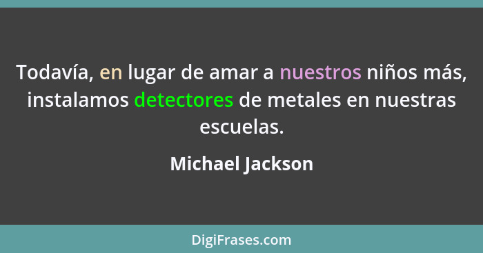 Todavía, en lugar de amar a nuestros niños más, instalamos detectores de metales en nuestras escuelas.... - Michael Jackson