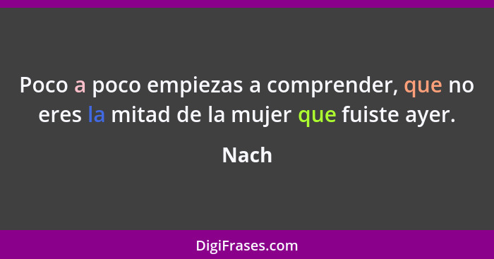 Poco a poco empiezas a comprender, que no eres la mitad de la mujer que fuiste ayer.... - Nach