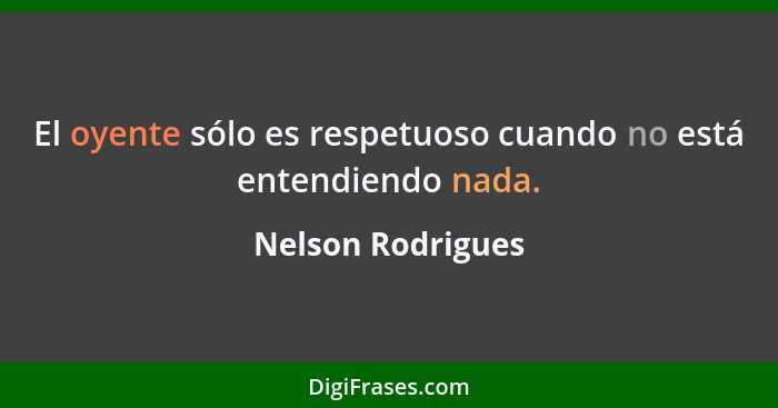 El oyente sólo es respetuoso cuando no está entendiendo nada.... - Nelson Rodrigues