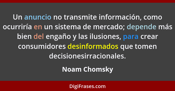 Un anuncio no transmite información, como ocurriría en un sistema de mercado; depende más bien del engaño y las ilusiones, para crear c... - Noam Chomsky