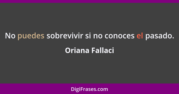 No puedes sobrevivir si no conoces el pasado.... - Oriana Fallaci