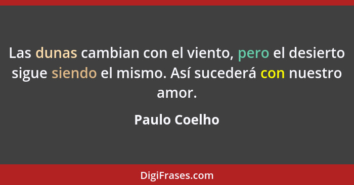 Las dunas cambian con el viento, pero el desierto sigue siendo el mismo. Así sucederá con nuestro amor.... - Paulo Coelho