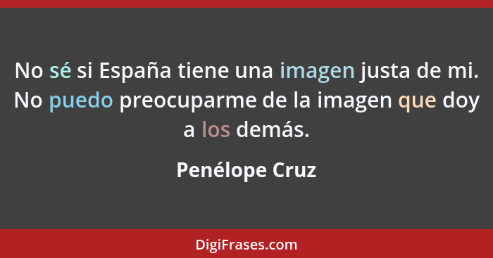 No sé si España tiene una imagen justa de mi. No puedo preocuparme de la imagen que doy a los demás.... - Penélope Cruz