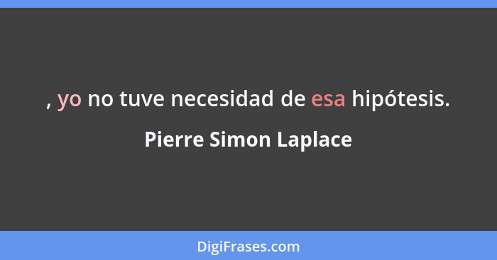 , yo no tuve necesidad de esa hipótesis.... - Pierre Simon Laplace