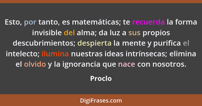 Esto, por tanto, es matemáticas; te recuerda la forma invisible del alma; da luz a sus propios descubrimientos; despierta la mente y purifica... - Proclo