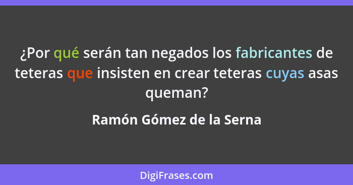 ¿Por qué serán tan negados los fabricantes de teteras que insisten en crear teteras cuyas asas queman?... - Ramón Gómez de la Serna