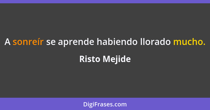 A sonreír se aprende habiendo llorado mucho.... - Risto Mejide