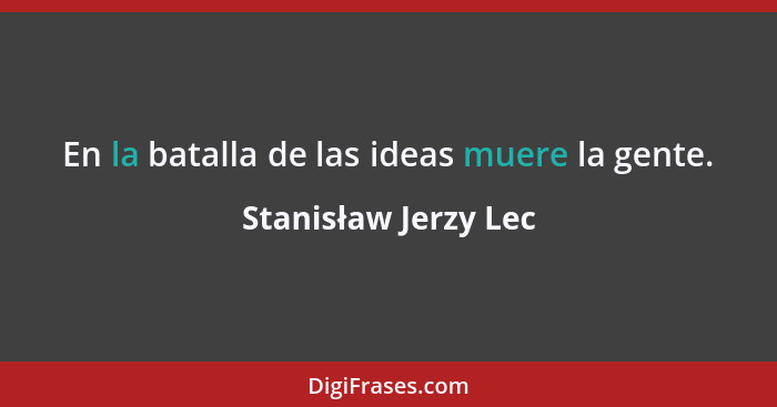 En la batalla de las ideas muere la gente.... - Stanisław Jerzy Lec