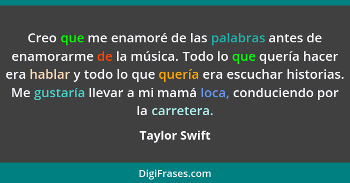 Creo que me enamoré de las palabras antes de enamorarme de la música. Todo lo que quería hacer era hablar y todo lo que quería era escu... - Taylor Swift