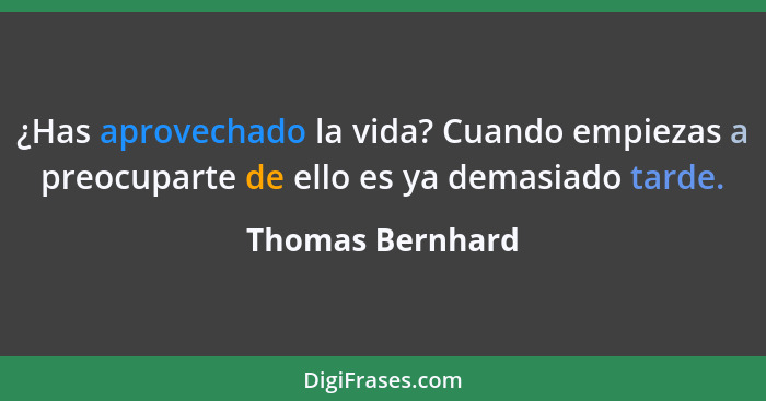 ¿Has aprovechado la vida? Cuando empiezas a preocuparte de ello es ya demasiado tarde.... - Thomas Bernhard