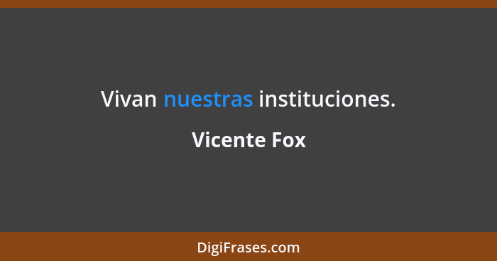 Vivan nuestras instituciones.... - Vicente Fox
