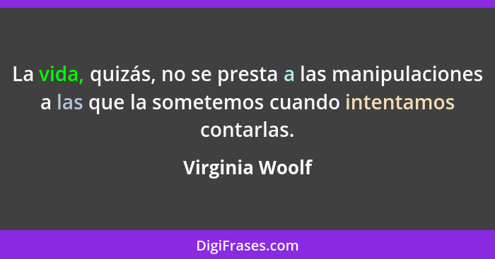 La vida, quizás, no se presta a las manipulaciones a las que la sometemos cuando intentamos contarlas.... - Virginia Woolf