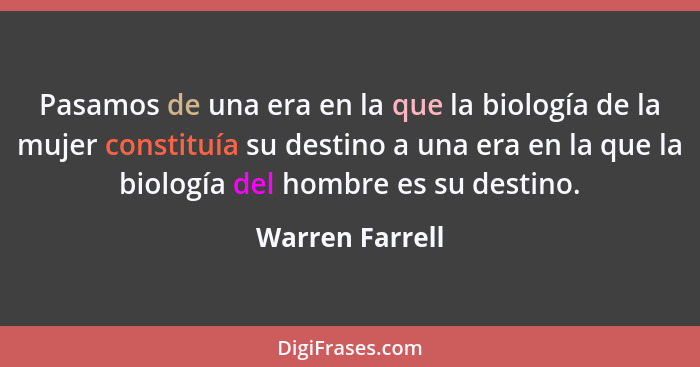 Pasamos de una era en la que la biología de la mujer constituía su destino a una era en la que la biología del hombre es su destino.... - Warren Farrell