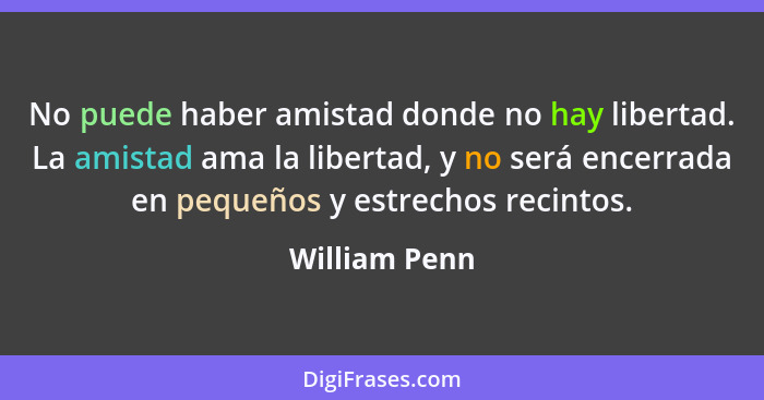 No puede haber amistad donde no hay libertad. La amistad ama la libertad, y no será encerrada en pequeños y estrechos recintos.... - William Penn