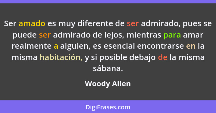 Ser amado es muy diferente de ser admirado, pues se puede ser admirado de lejos, mientras para amar realmente a alguien, es esencial enc... - Woody Allen