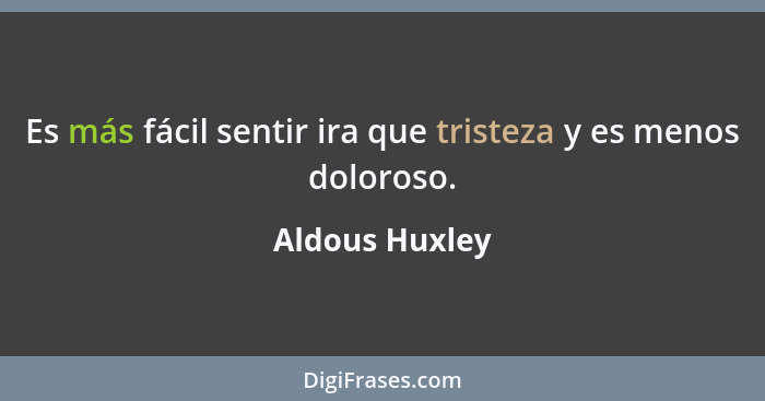 Es más fácil sentir ira que tristeza y es menos doloroso.... - Aldous Huxley