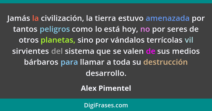 Jamás la civilización, la tierra estuvo amenazada por tantos peligros como lo está hoy, no por seres de otros planetas, sino por vánda... - Alex Pimentel