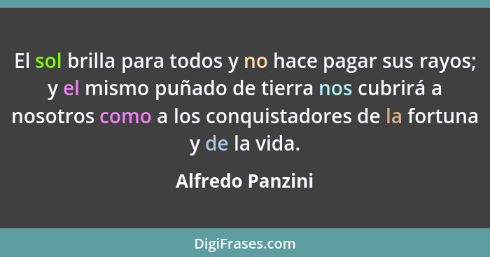 El sol brilla para todos y no hace pagar sus rayos; y el mismo puñado de tierra nos cubrirá a nosotros como a los conquistadores de... - Alfredo Panzini