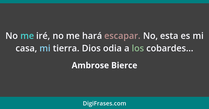 No me iré, no me hará escapar. No, esta es mi casa, mi tierra. Dios odia a los cobardes...... - Ambrose Bierce