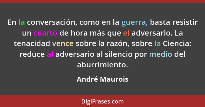 En la conversación, como en la guerra, basta resistir un cuarto de hora más que el adversario. La tenacidad vence sobre la razón, sobr... - André Maurois