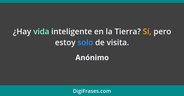 ¿Hay vida inteligente en la Tierra? Sí, pero estoy solo de visita.... - Anónimo