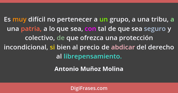 Es muy difícil no pertenecer a un grupo, a una tribu, a una patria, a lo que sea, con tal de que sea seguro y colectivo, de que... - Antonio Muñoz Molina