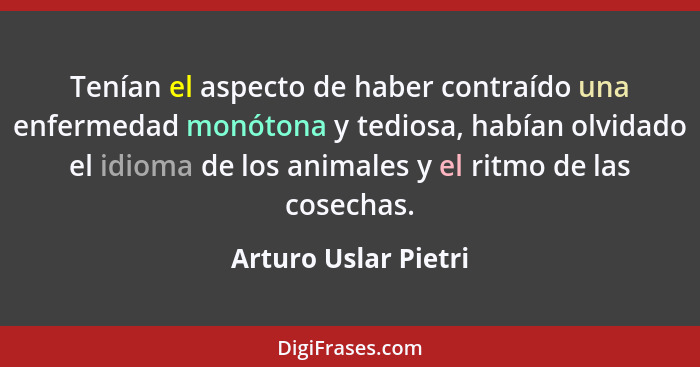 Tenían el aspecto de haber contraído una enfermedad monótona y tediosa, habían olvidado el idioma de los animales y el ritmo de... - Arturo Uslar Pietri