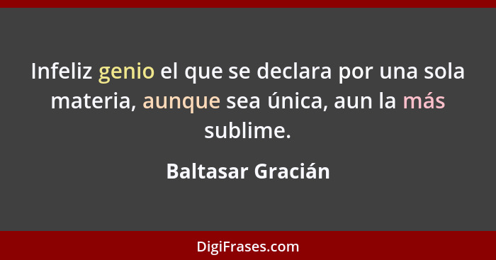 Infeliz genio el que se declara por una sola materia, aunque sea única, aun la más sublime.... - Baltasar Gracián