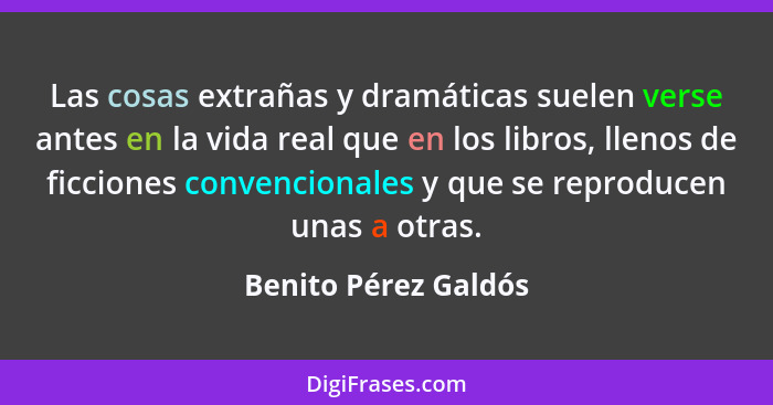 Las cosas extrañas y dramáticas suelen verse antes en la vida real que en los libros, llenos de ficciones convencionales y que s... - Benito Pérez Galdós